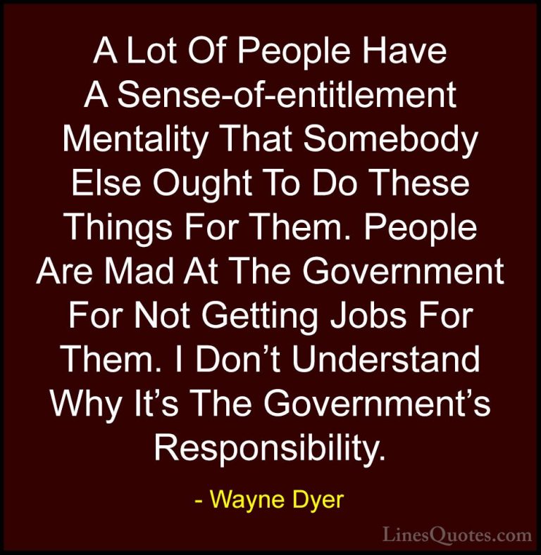 Wayne Dyer Quotes (111) - A Lot Of People Have A Sense-of-entitle... - QuotesA Lot Of People Have A Sense-of-entitlement Mentality That Somebody Else Ought To Do These Things For Them. People Are Mad At The Government For Not Getting Jobs For Them. I Don't Understand Why It's The Government's Responsibility.