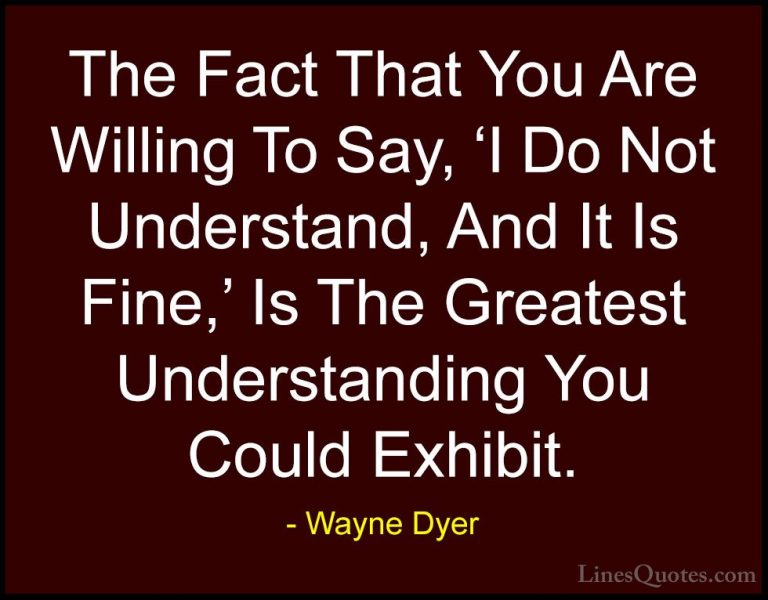 Wayne Dyer Quotes (118) - The Fact That You Are Willing To Say, '... - QuotesThe Fact That You Are Willing To Say, 'I Do Not Understand, And It Is Fine,' Is The Greatest Understanding You Could Exhibit.