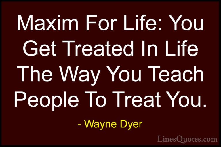 Wayne Dyer Quotes (12) - Maxim For Life: You Get Treated In Life ... - QuotesMaxim For Life: You Get Treated In Life The Way You Teach People To Treat You.