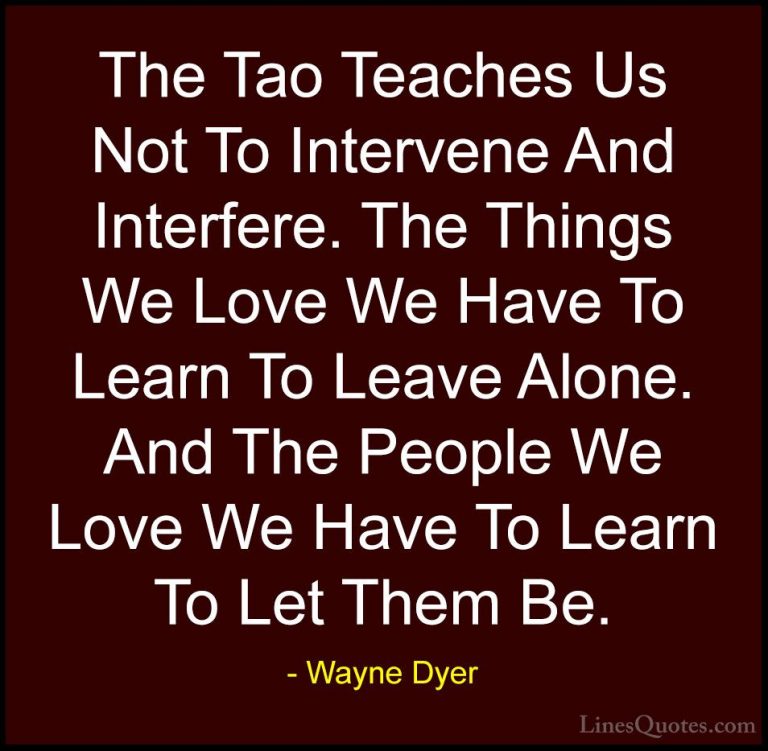 Wayne Dyer Quotes (123) - The Tao Teaches Us Not To Intervene And... - QuotesThe Tao Teaches Us Not To Intervene And Interfere. The Things We Love We Have To Learn To Leave Alone. And The People We Love We Have To Learn To Let Them Be.