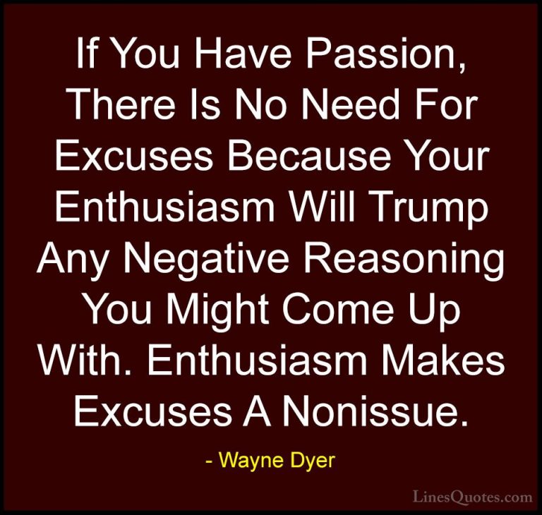 Wayne Dyer Quotes (126) - If You Have Passion, There Is No Need F... - QuotesIf You Have Passion, There Is No Need For Excuses Because Your Enthusiasm Will Trump Any Negative Reasoning You Might Come Up With. Enthusiasm Makes Excuses A Nonissue.