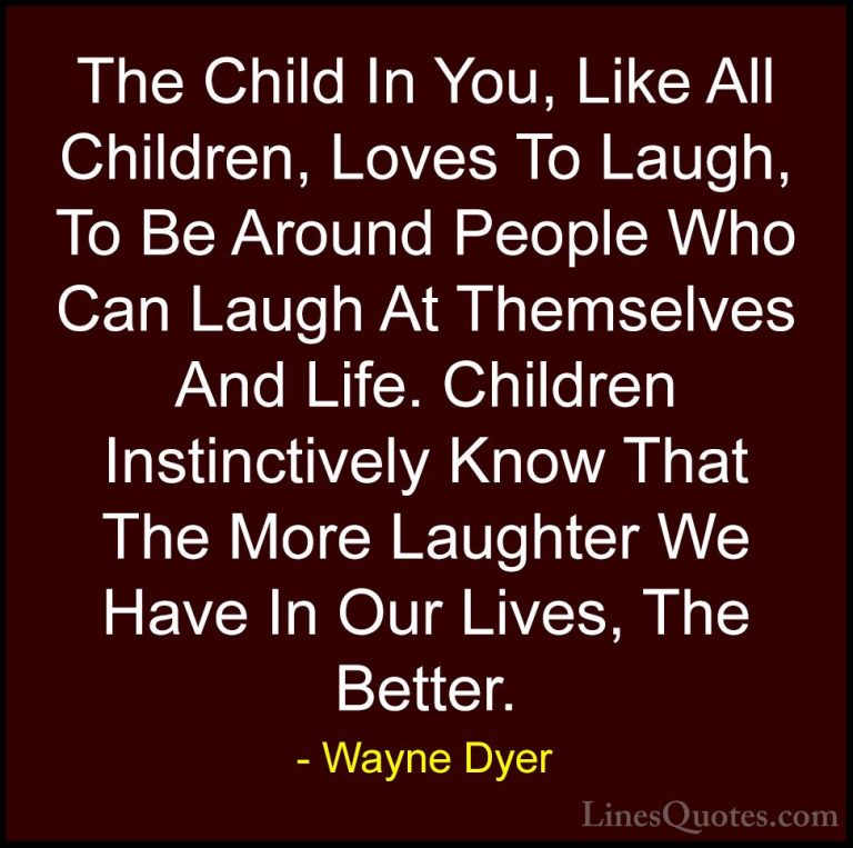 Wayne Dyer Quotes (128) - The Child In You, Like All Children, Lo... - QuotesThe Child In You, Like All Children, Loves To Laugh, To Be Around People Who Can Laugh At Themselves And Life. Children Instinctively Know That The More Laughter We Have In Our Lives, The Better.