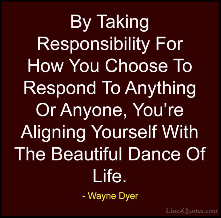 Wayne Dyer Quotes (133) - By Taking Responsibility For How You Ch... - QuotesBy Taking Responsibility For How You Choose To Respond To Anything Or Anyone, You're Aligning Yourself With The Beautiful Dance Of Life.
