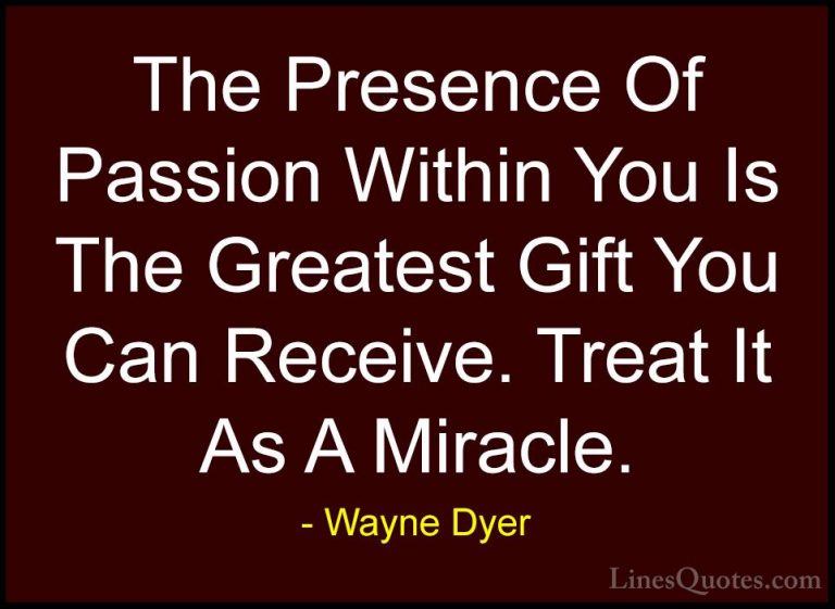 Wayne Dyer Quotes (139) - The Presence Of Passion Within You Is T... - QuotesThe Presence Of Passion Within You Is The Greatest Gift You Can Receive. Treat It As A Miracle.