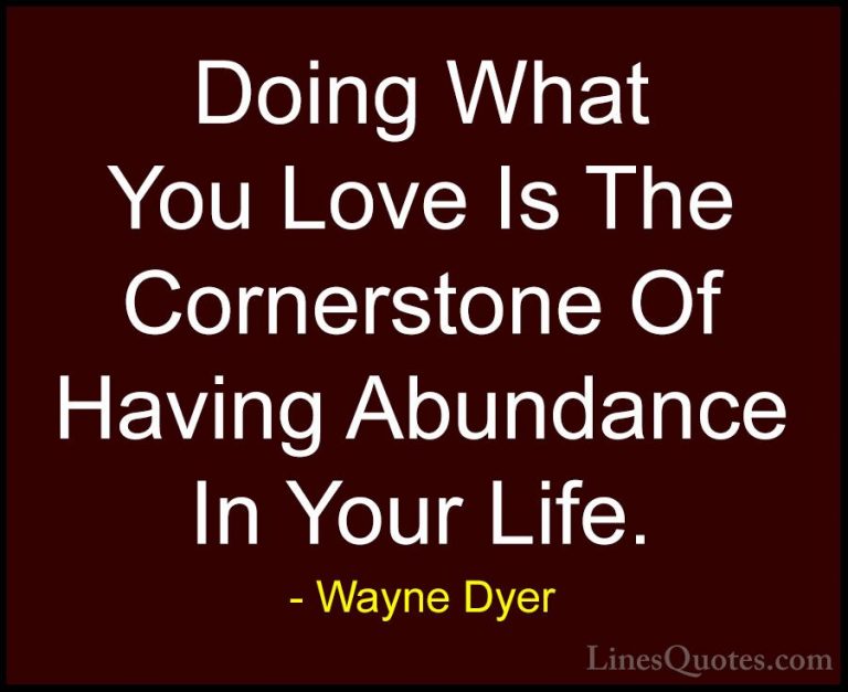 Wayne Dyer Quotes (14) - Doing What You Love Is The Cornerstone O... - QuotesDoing What You Love Is The Cornerstone Of Having Abundance In Your Life.