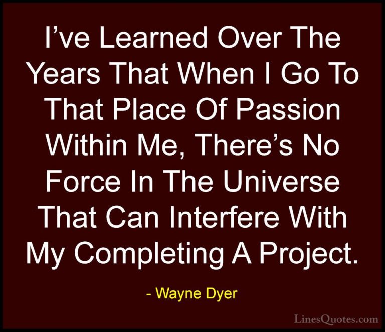 Wayne Dyer Quotes (144) - I've Learned Over The Years That When I... - QuotesI've Learned Over The Years That When I Go To That Place Of Passion Within Me, There's No Force In The Universe That Can Interfere With My Completing A Project.