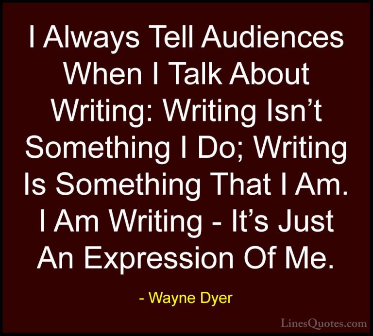 Wayne Dyer Quotes (147) - I Always Tell Audiences When I Talk Abo... - QuotesI Always Tell Audiences When I Talk About Writing: Writing Isn't Something I Do; Writing Is Something That I Am. I Am Writing - It's Just An Expression Of Me.