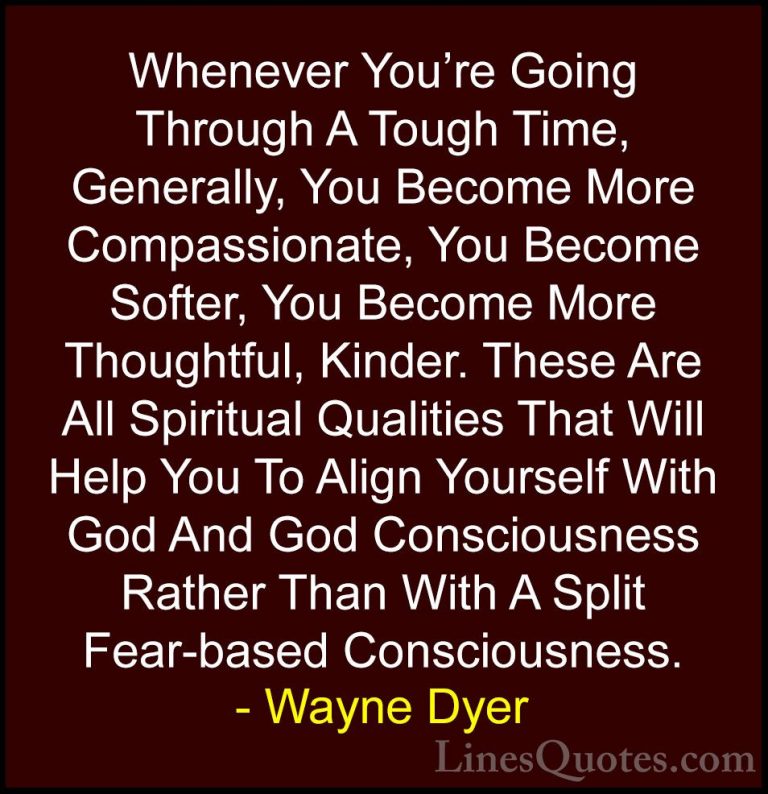 Wayne Dyer Quotes (151) - Whenever You're Going Through A Tough T... - QuotesWhenever You're Going Through A Tough Time, Generally, You Become More Compassionate, You Become Softer, You Become More Thoughtful, Kinder. These Are All Spiritual Qualities That Will Help You To Align Yourself With God And God Consciousness Rather Than With A Split Fear-based Consciousness.