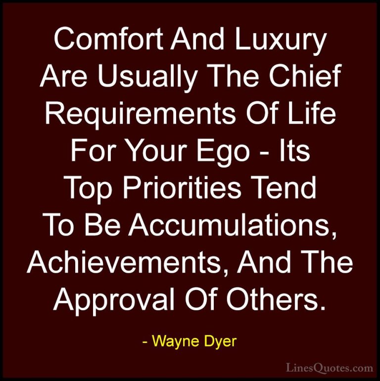Wayne Dyer Quotes (154) - Comfort And Luxury Are Usually The Chie... - QuotesComfort And Luxury Are Usually The Chief Requirements Of Life For Your Ego - Its Top Priorities Tend To Be Accumulations, Achievements, And The Approval Of Others.