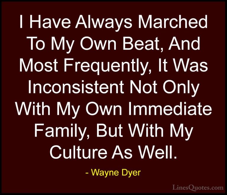 Wayne Dyer Quotes (156) - I Have Always Marched To My Own Beat, A... - QuotesI Have Always Marched To My Own Beat, And Most Frequently, It Was Inconsistent Not Only With My Own Immediate Family, But With My Culture As Well.