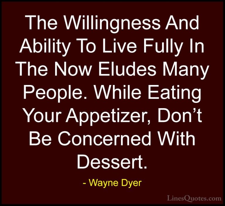 Wayne Dyer Quotes (157) - The Willingness And Ability To Live Ful... - QuotesThe Willingness And Ability To Live Fully In The Now Eludes Many People. While Eating Your Appetizer, Don't Be Concerned With Dessert.