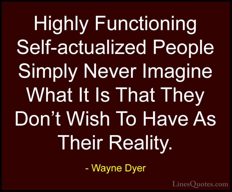Wayne Dyer Quotes (160) - Highly Functioning Self-actualized Peop... - QuotesHighly Functioning Self-actualized People Simply Never Imagine What It Is That They Don't Wish To Have As Their Reality.