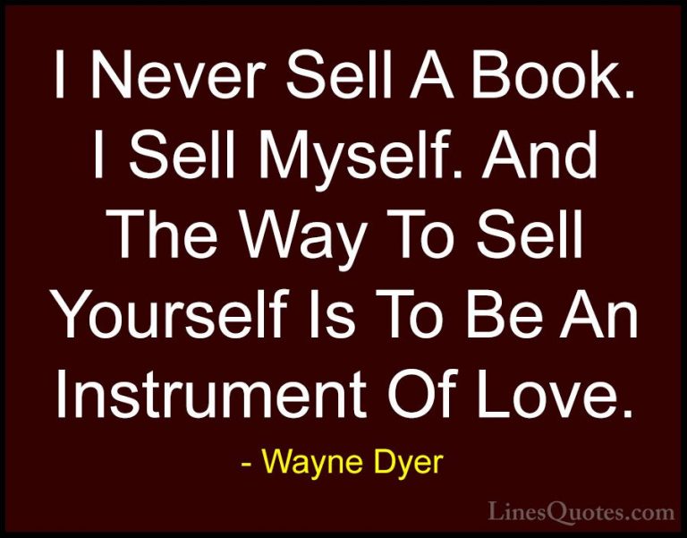 Wayne Dyer Quotes (161) - I Never Sell A Book. I Sell Myself. And... - QuotesI Never Sell A Book. I Sell Myself. And The Way To Sell Yourself Is To Be An Instrument Of Love.