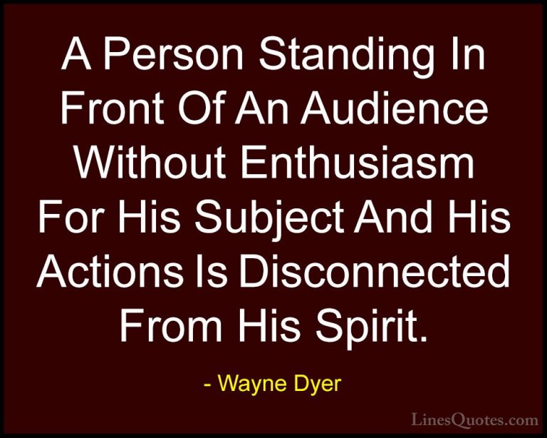 Wayne Dyer Quotes (162) - A Person Standing In Front Of An Audien... - QuotesA Person Standing In Front Of An Audience Without Enthusiasm For His Subject And His Actions Is Disconnected From His Spirit.