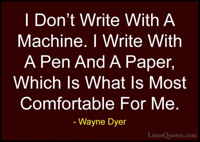 Wayne Dyer Quotes (169) - I Don't Write With A Machine. I Write W... - QuotesI Don't Write With A Machine. I Write With A Pen And A Paper, Which Is What Is Most Comfortable For Me.