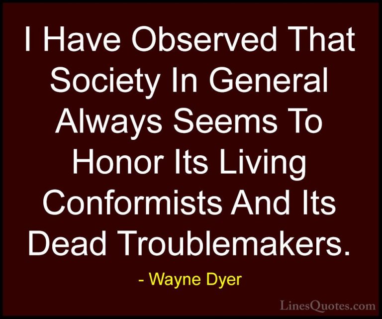 Wayne Dyer Quotes (178) - I Have Observed That Society In General... - QuotesI Have Observed That Society In General Always Seems To Honor Its Living Conformists And Its Dead Troublemakers.