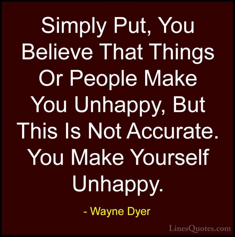 Wayne Dyer Quotes (18) - Simply Put, You Believe That Things Or P... - QuotesSimply Put, You Believe That Things Or People Make You Unhappy, But This Is Not Accurate. You Make Yourself Unhappy.