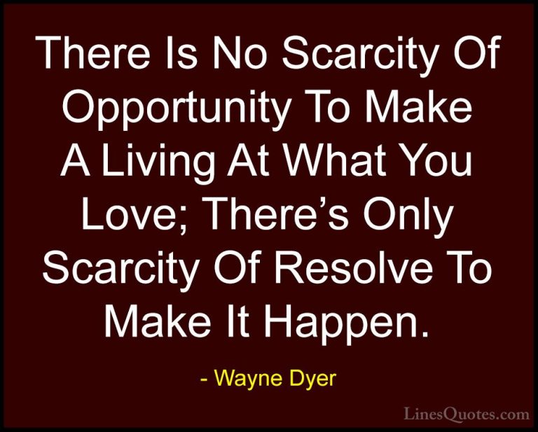 Wayne Dyer Quotes (20) - There Is No Scarcity Of Opportunity To M... - QuotesThere Is No Scarcity Of Opportunity To Make A Living At What You Love; There's Only Scarcity Of Resolve To Make It Happen.