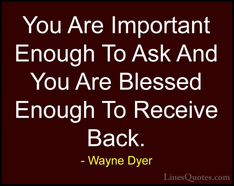 Wayne Dyer Quotes (25) - You Are Important Enough To Ask And You ... - QuotesYou Are Important Enough To Ask And You Are Blessed Enough To Receive Back.