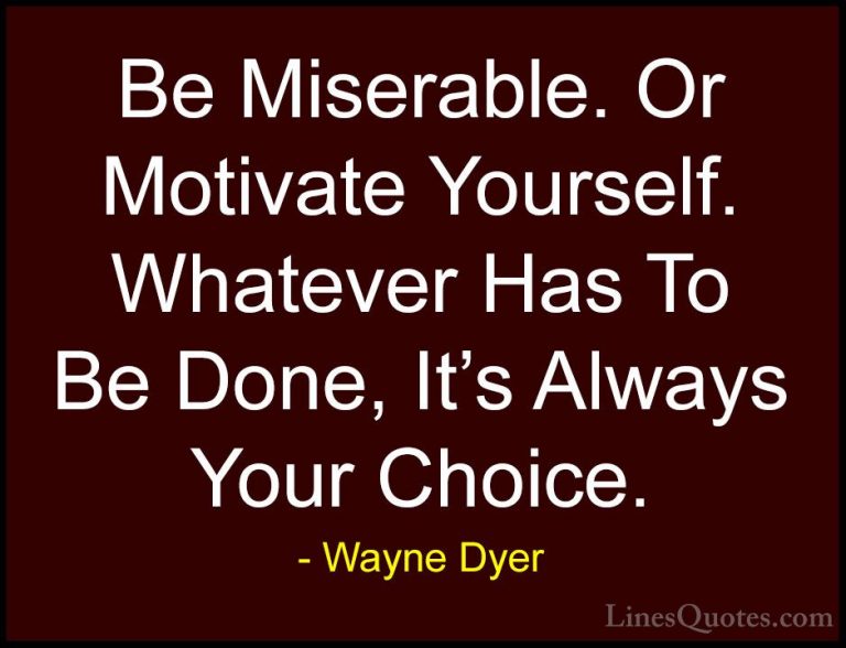 Wayne Dyer Quotes (31) - Be Miserable. Or Motivate Yourself. What... - QuotesBe Miserable. Or Motivate Yourself. Whatever Has To Be Done, It's Always Your Choice.