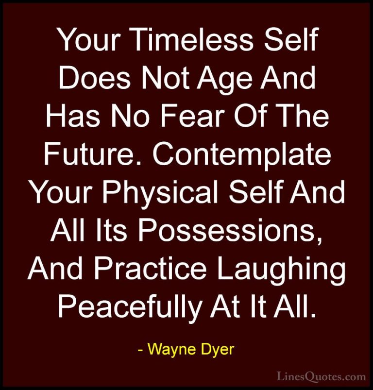Wayne Dyer Quotes (37) - Your Timeless Self Does Not Age And Has ... - QuotesYour Timeless Self Does Not Age And Has No Fear Of The Future. Contemplate Your Physical Self And All Its Possessions, And Practice Laughing Peacefully At It All.