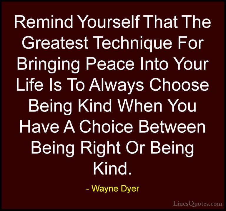 Wayne Dyer Quotes (46) - Remind Yourself That The Greatest Techni... - QuotesRemind Yourself That The Greatest Technique For Bringing Peace Into Your Life Is To Always Choose Being Kind When You Have A Choice Between Being Right Or Being Kind.