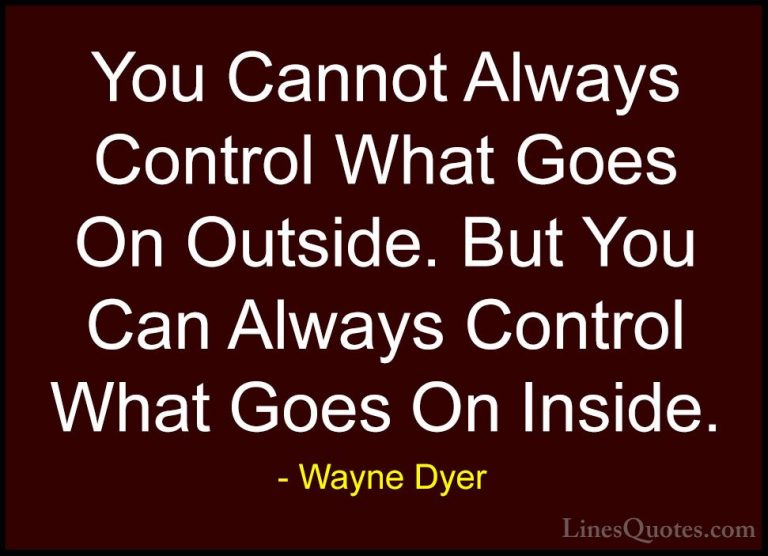 Wayne Dyer Quotes (48) - You Cannot Always Control What Goes On O... - QuotesYou Cannot Always Control What Goes On Outside. But You Can Always Control What Goes On Inside.