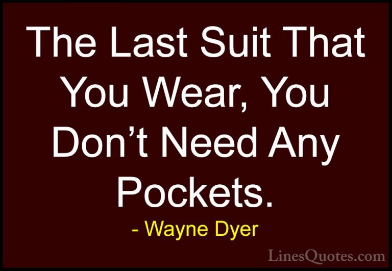 Wayne Dyer Quotes (49) - The Last Suit That You Wear, You Don't N... - QuotesThe Last Suit That You Wear, You Don't Need Any Pockets.