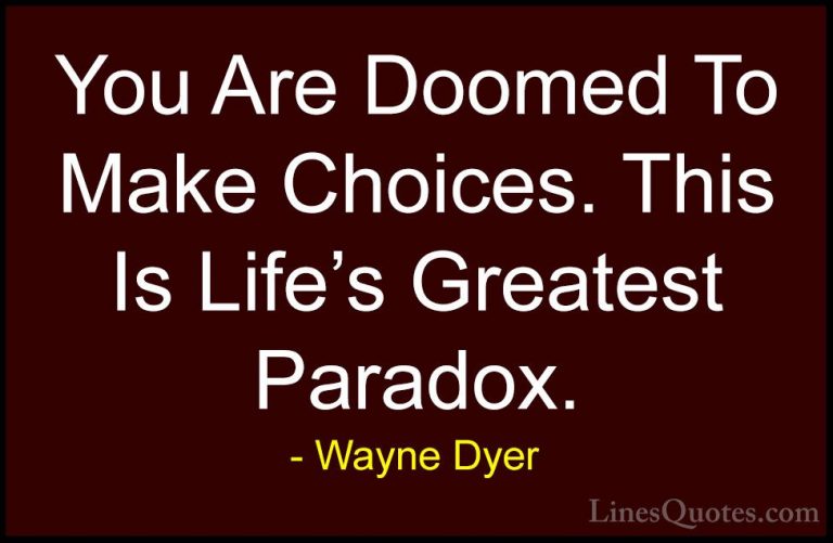 Wayne Dyer Quotes (55) - You Are Doomed To Make Choices. This Is ... - QuotesYou Are Doomed To Make Choices. This Is Life's Greatest Paradox.