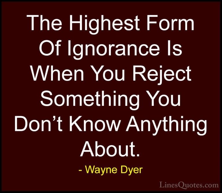 Wayne Dyer Quotes (58) - The Highest Form Of Ignorance Is When Yo... - QuotesThe Highest Form Of Ignorance Is When You Reject Something You Don't Know Anything About.