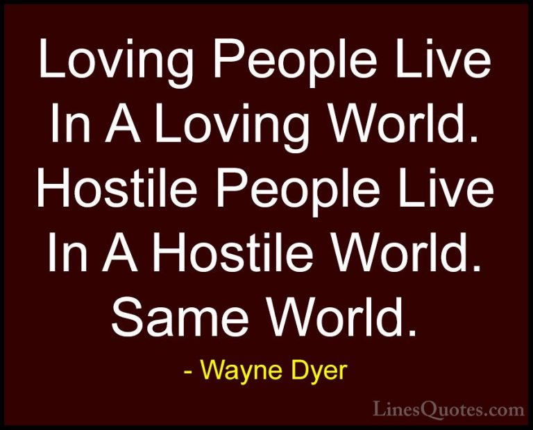 Wayne Dyer Quotes (59) - Loving People Live In A Loving World. Ho... - QuotesLoving People Live In A Loving World. Hostile People Live In A Hostile World. Same World.