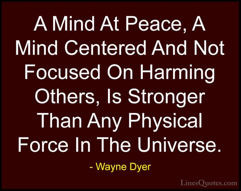 Wayne Dyer Quotes (61) - A Mind At Peace, A Mind Centered And Not... - QuotesA Mind At Peace, A Mind Centered And Not Focused On Harming Others, Is Stronger Than Any Physical Force In The Universe.