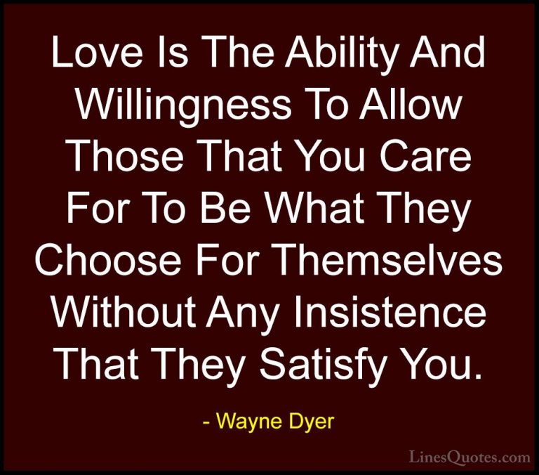 Wayne Dyer Quotes (62) - Love Is The Ability And Willingness To A... - QuotesLove Is The Ability And Willingness To Allow Those That You Care For To Be What They Choose For Themselves Without Any Insistence That They Satisfy You.