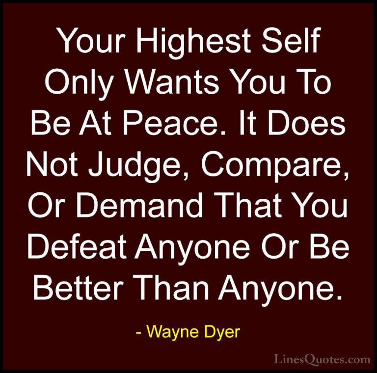 Wayne Dyer Quotes (64) - Your Highest Self Only Wants You To Be A... - QuotesYour Highest Self Only Wants You To Be At Peace. It Does Not Judge, Compare, Or Demand That You Defeat Anyone Or Be Better Than Anyone.