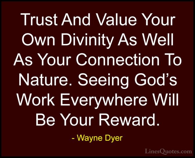 Wayne Dyer Quotes (67) - Trust And Value Your Own Divinity As Wel... - QuotesTrust And Value Your Own Divinity As Well As Your Connection To Nature. Seeing God's Work Everywhere Will Be Your Reward.