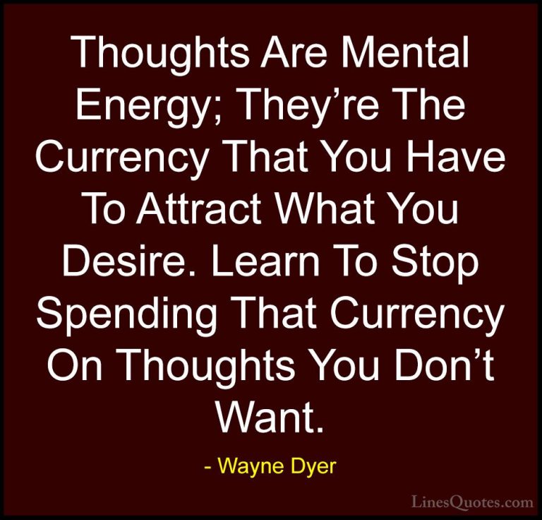 Wayne Dyer Quotes (75) - Thoughts Are Mental Energy; They're The ... - QuotesThoughts Are Mental Energy; They're The Currency That You Have To Attract What You Desire. Learn To Stop Spending That Currency On Thoughts You Don't Want.
