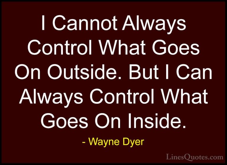 Wayne Dyer Quotes (8) - I Cannot Always Control What Goes On Outs... - QuotesI Cannot Always Control What Goes On Outside. But I Can Always Control What Goes On Inside.