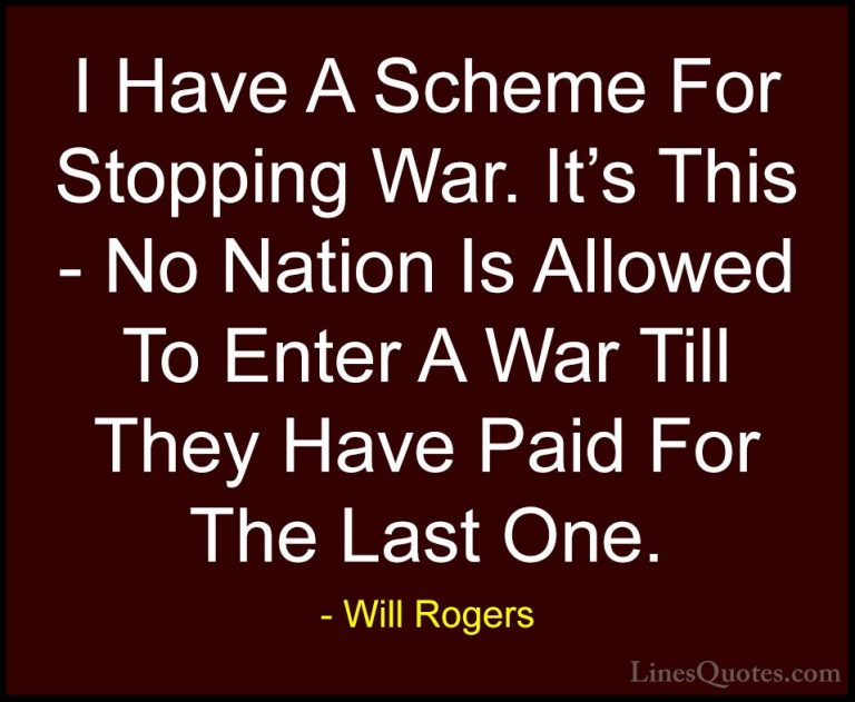 Will Rogers Quotes (102) - I Have A Scheme For Stopping War. It's... - QuotesI Have A Scheme For Stopping War. It's This - No Nation Is Allowed To Enter A War Till They Have Paid For The Last One.