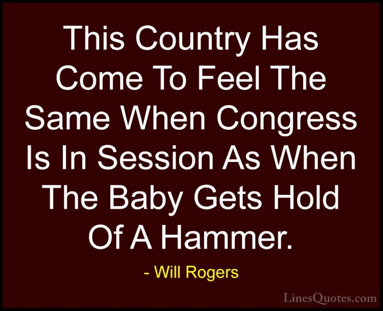 Will Rogers Quotes (107) - This Country Has Come To Feel The Same... - QuotesThis Country Has Come To Feel The Same When Congress Is In Session As When The Baby Gets Hold Of A Hammer.