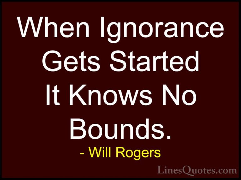 Will Rogers Quotes (115) - When Ignorance Gets Started It Knows N... - QuotesWhen Ignorance Gets Started It Knows No Bounds.