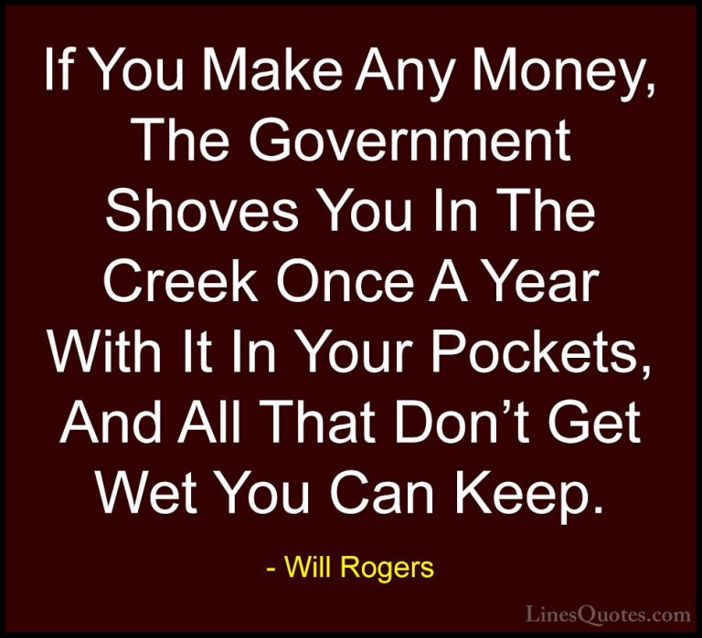 Will Rogers Quotes (118) - If You Make Any Money, The Government ... - QuotesIf You Make Any Money, The Government Shoves You In The Creek Once A Year With It In Your Pockets, And All That Don't Get Wet You Can Keep.