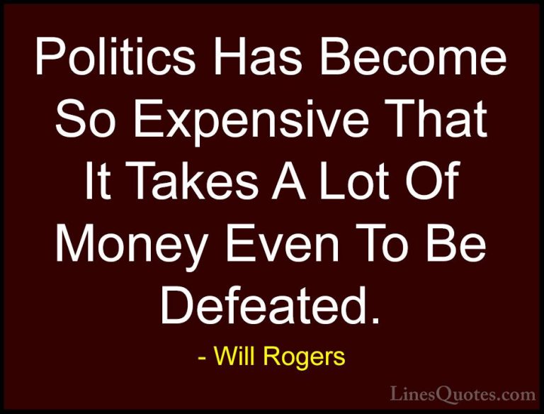 Will Rogers Quotes (15) - Politics Has Become So Expensive That I... - QuotesPolitics Has Become So Expensive That It Takes A Lot Of Money Even To Be Defeated.