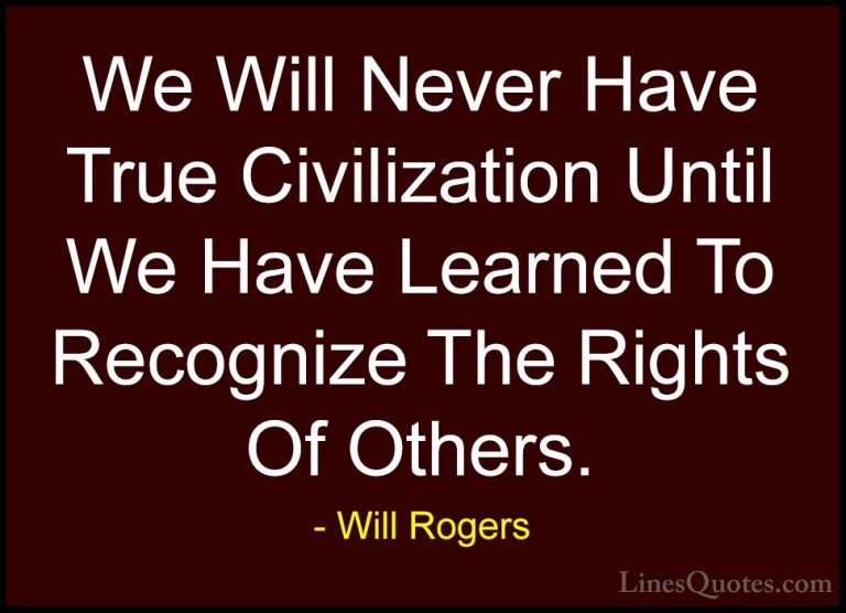 Will Rogers Quotes (2) - We Will Never Have True Civilization Unt... - QuotesWe Will Never Have True Civilization Until We Have Learned To Recognize The Rights Of Others.