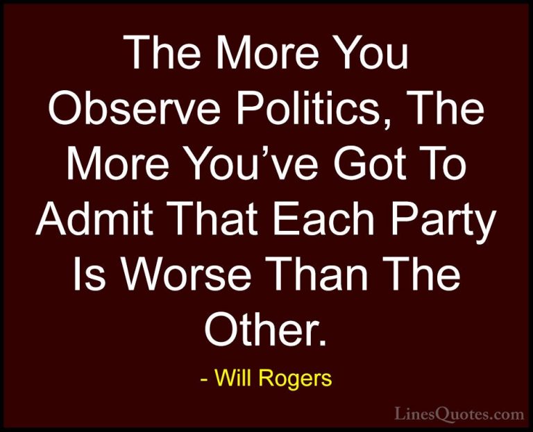 Will Rogers Quotes (30) - The More You Observe Politics, The More... - QuotesThe More You Observe Politics, The More You've Got To Admit That Each Party Is Worse Than The Other.
