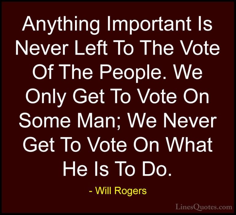 Will Rogers Quotes (37) - Anything Important Is Never Left To The... - QuotesAnything Important Is Never Left To The Vote Of The People. We Only Get To Vote On Some Man; We Never Get To Vote On What He Is To Do.