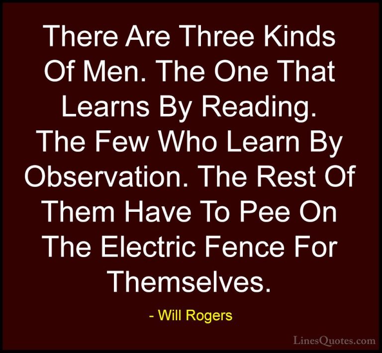 Will Rogers Quotes (51) - There Are Three Kinds Of Men. The One T... - QuotesThere Are Three Kinds Of Men. The One That Learns By Reading. The Few Who Learn By Observation. The Rest Of Them Have To Pee On The Electric Fence For Themselves.