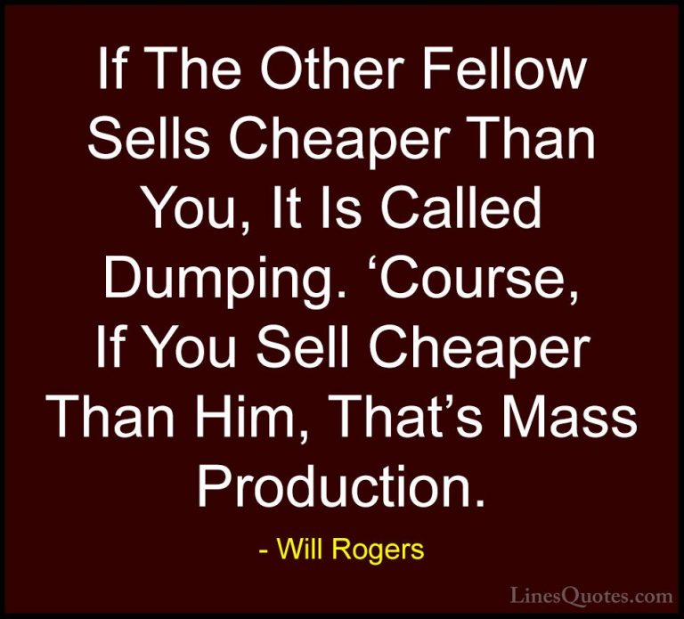 Will Rogers Quotes (54) - If The Other Fellow Sells Cheaper Than ... - QuotesIf The Other Fellow Sells Cheaper Than You, It Is Called Dumping. 'Course, If You Sell Cheaper Than Him, That's Mass Production.