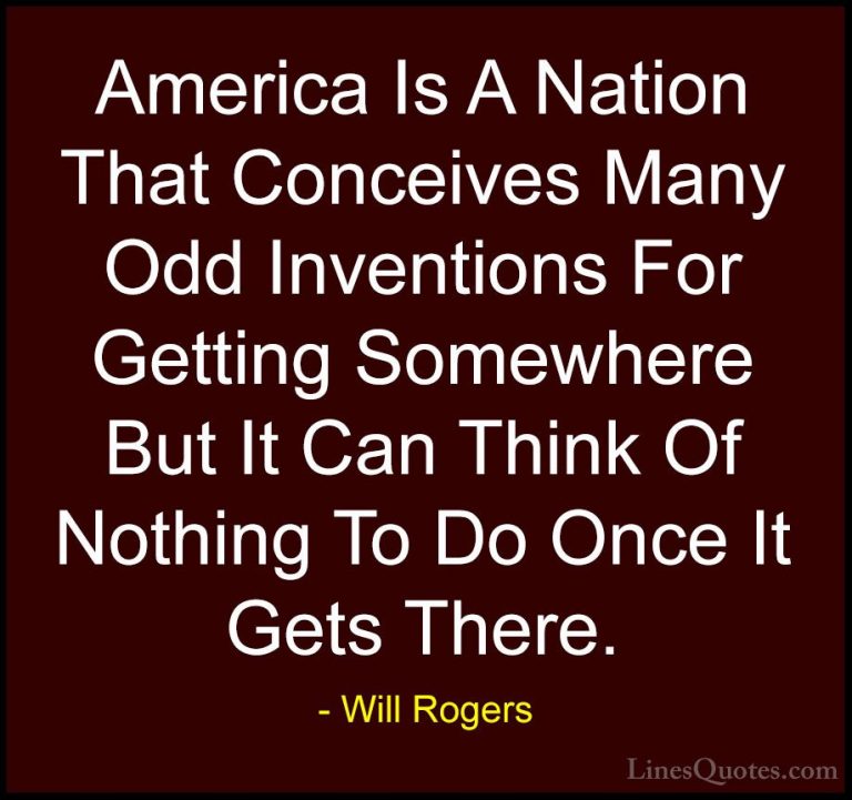 Will Rogers Quotes (57) - America Is A Nation That Conceives Many... - QuotesAmerica Is A Nation That Conceives Many Odd Inventions For Getting Somewhere But It Can Think Of Nothing To Do Once It Gets There.