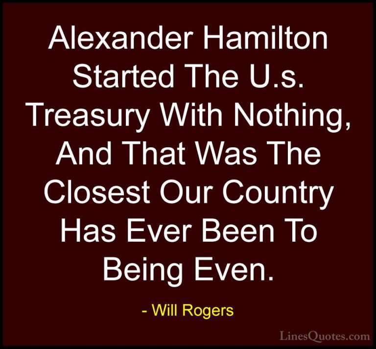 Will Rogers Quotes (61) - Alexander Hamilton Started The U.s. Tre... - QuotesAlexander Hamilton Started The U.s. Treasury With Nothing, And That Was The Closest Our Country Has Ever Been To Being Even.