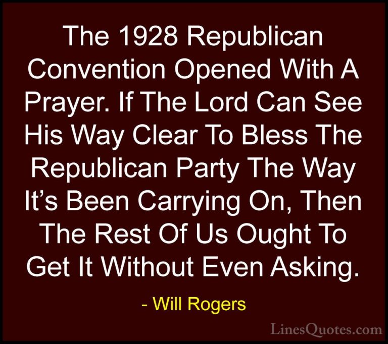 Will Rogers Quotes (63) - The 1928 Republican Convention Opened W... - QuotesThe 1928 Republican Convention Opened With A Prayer. If The Lord Can See His Way Clear To Bless The Republican Party The Way It's Been Carrying On, Then The Rest Of Us Ought To Get It Without Even Asking.